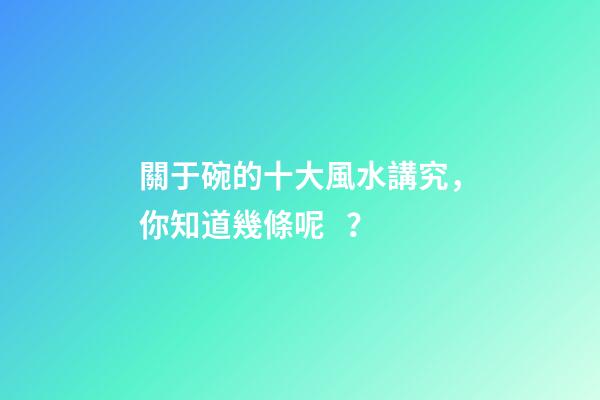關于碗的十大風水講究，你知道幾條呢？